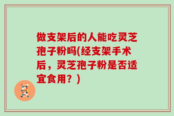 做支架后的人能吃灵芝孢子粉吗(经支架手术后,灵芝孢子粉是否适宜食用?)