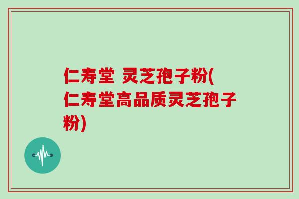 仁寿堂 灵芝孢子粉(仁寿堂高品质灵芝孢子粉)