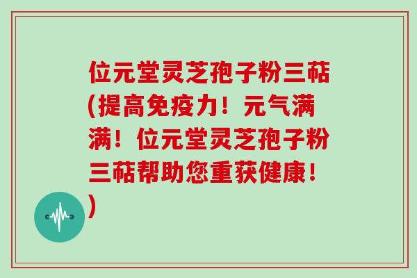 位元堂灵芝孢子粉三萜(提高免疫力!元气满满!位元堂灵芝孢子粉三萜帮助您重获健康!)