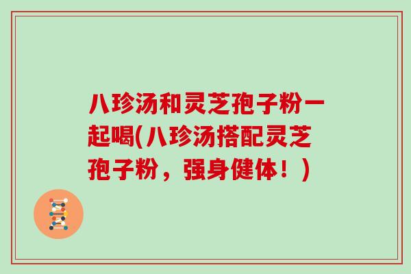 八珍汤和灵芝孢子粉一起喝(八珍汤搭配灵芝孢子粉,强身健体!)