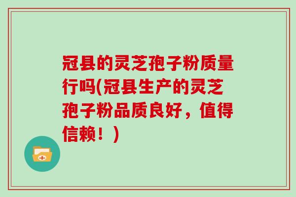 冠县的灵芝孢子粉质量行吗(冠县生产的灵芝孢子粉品质良好,值得信赖!)
