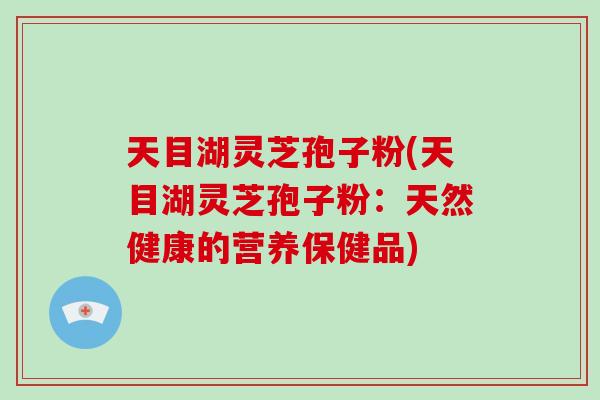 天目湖灵芝孢子粉(天目湖灵芝孢子粉:天然健康的营养保健品)