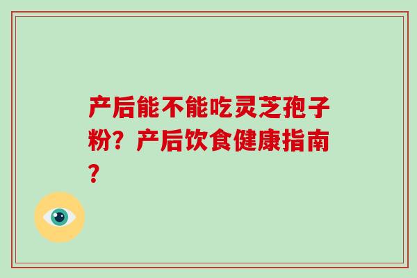 产后能不能吃灵芝孢子粉？产后饮食健康指南？