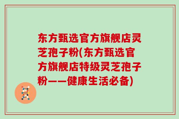 东方甄选官方旗舰店灵芝孢子粉(东方甄选官方旗舰店特级灵芝孢子粉——健康生活必备)