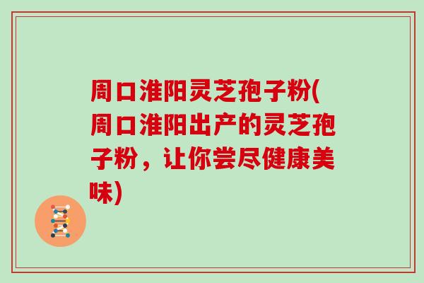 周口淮阳灵芝孢子粉(周口淮阳出产的灵芝孢子粉，让你尝尽健康美味)