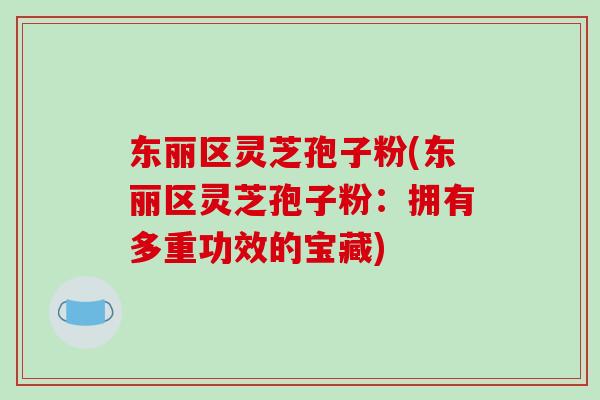 东丽区灵芝孢子粉(东丽区灵芝孢子粉:拥有多重功效的宝藏)