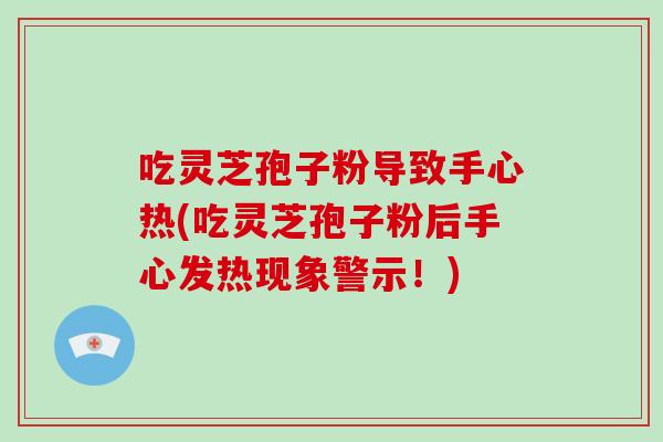 吃灵芝孢子粉导致手心热(吃灵芝孢子粉后手心发热现象警示!)
