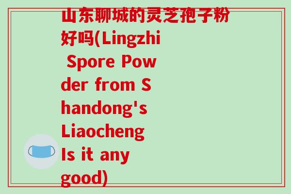 山东聊城的灵芝孢子粉好吗(Lingzhi Spore Powder from Shandong's Liaocheng Is it any good)