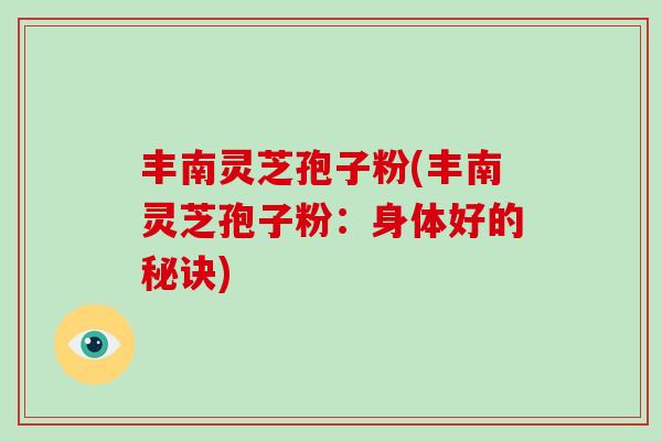 丰南灵芝孢子粉(丰南灵芝孢子粉:身体好的秘诀)