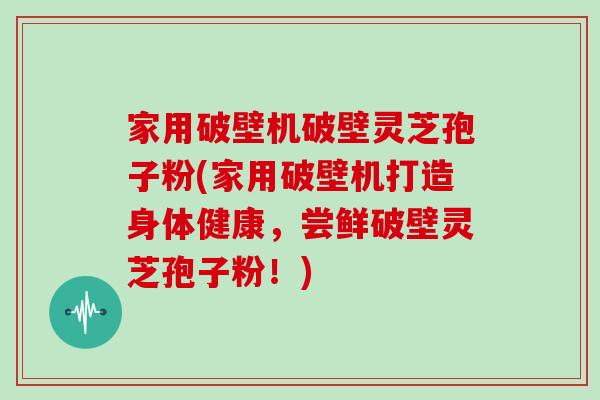 家用破壁机破壁灵芝孢子粉(家用破壁机打造身体健康，尝鲜破壁灵芝孢子粉！)