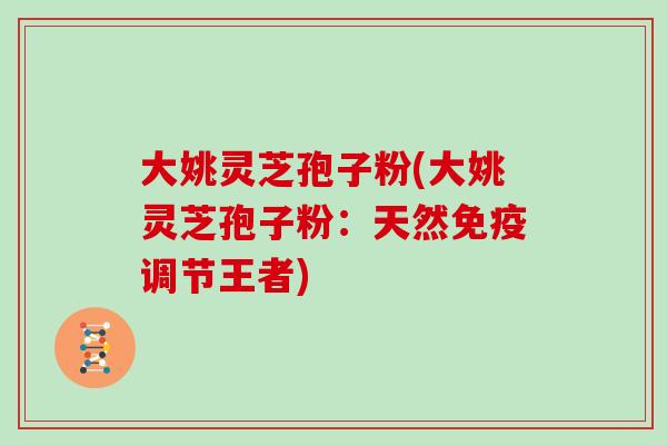 大姚灵芝孢子粉(大姚灵芝孢子粉:天然免疫调节王者)