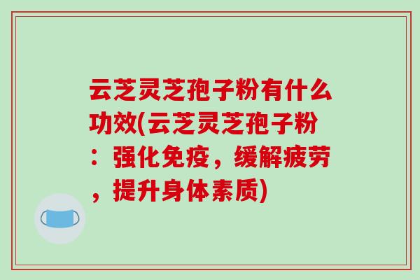 云芝灵芝孢子粉有什么功效(云芝灵芝孢子粉：强化免疫，缓解疲劳，提升身体素质)