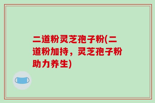 二道粉灵芝孢子粉(二道粉加持,灵芝孢子粉助力养生)