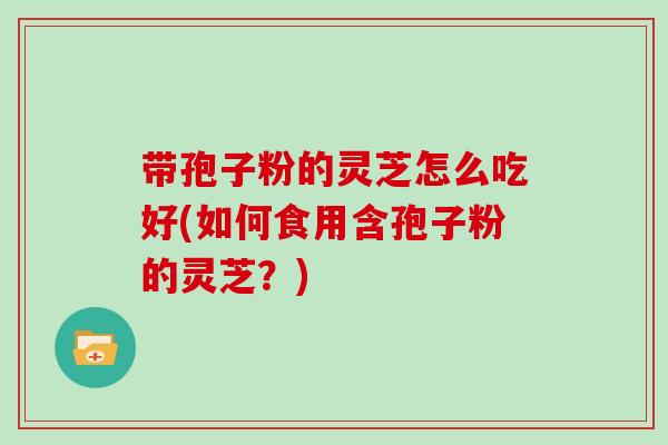 带孢子粉的灵芝怎么吃好(如何食用含孢子粉的灵芝？)