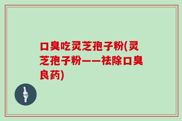口臭吃灵芝孢子粉(灵芝孢子粉——祛除口臭良药)
