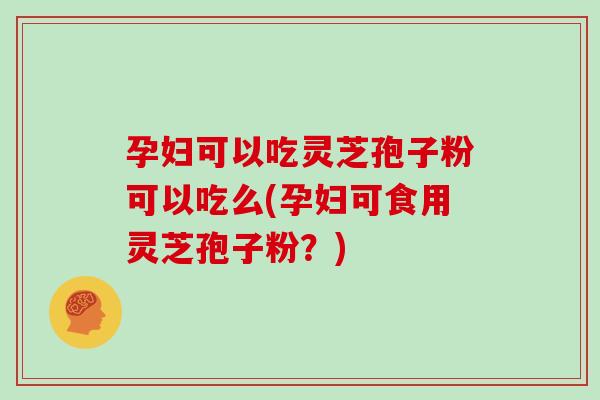 孕妇可以吃灵芝孢子粉可以吃么(孕妇可食用灵芝孢子粉?)