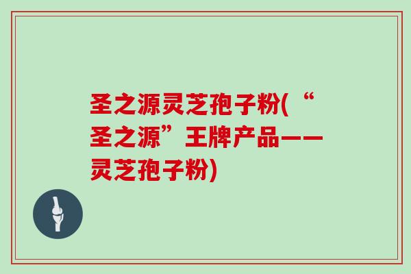 圣之源灵芝孢子粉(“圣之源”王牌产品——灵芝孢子粉)