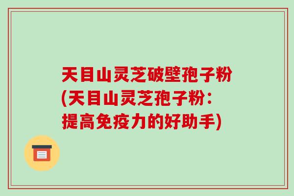 天目山灵芝破壁孢子粉(天目山灵芝孢子粉:提高免疫力的好助手)