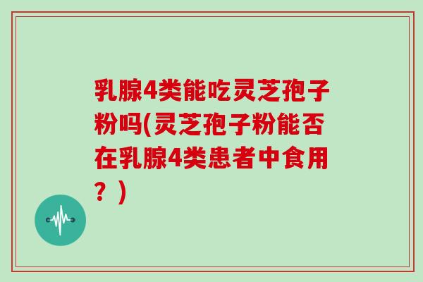 乳腺4类能吃灵芝孢子粉吗(灵芝孢子粉能否在乳腺4类患者中食用?)
