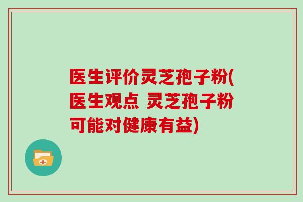 医生评价灵芝孢子粉(医生观点 灵芝孢子粉可能对健康有益)