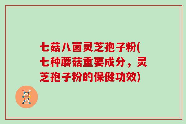 七菇八菌灵芝孢子粉(七种蘑菇重要成分，灵芝孢子粉的保健功效)