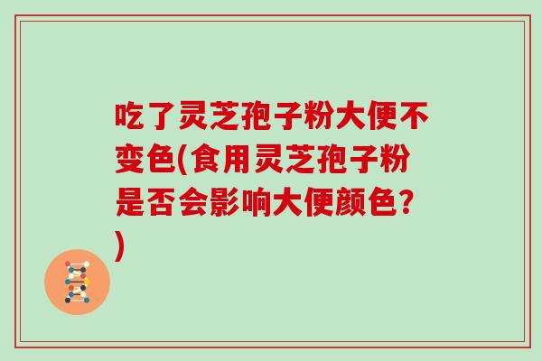 吃了灵芝孢子粉大便不变色(食用灵芝孢子粉是否会影响大便颜色?)