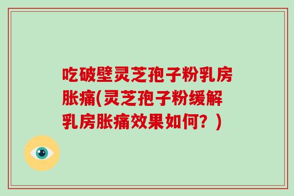 吃破壁灵芝孢子粉乳房胀痛(灵芝孢子粉缓解乳房胀痛效果如何?)