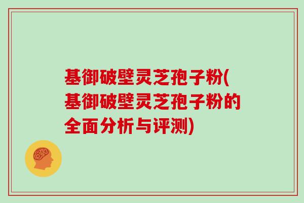 基御破壁灵芝孢子粉(基御破壁灵芝孢子粉的全面分析与评测)
