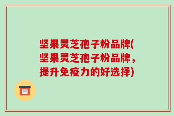 坚果灵芝孢子粉品牌(坚果灵芝孢子粉品牌,提升免疫力的好选择)