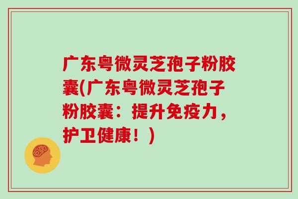 广东粤微灵芝孢子粉胶囊(广东粤微灵芝孢子粉胶囊:提升免疫力,护卫健康!)