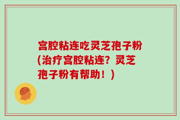 宫腔粘连吃灵芝孢子粉(治疗宫腔粘连？灵芝孢子粉有帮助！)