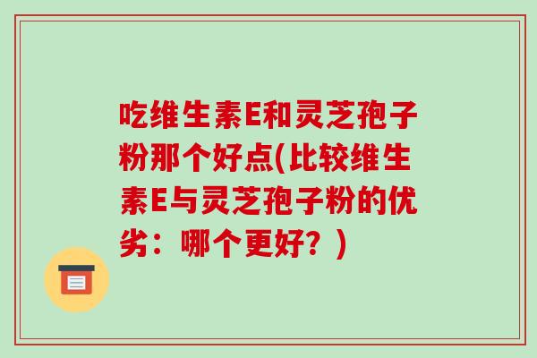 吃维生素E和灵芝孢子粉那个好点(比较维生素E与灵芝孢子粉的优劣:哪个更好?)