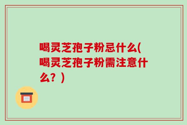 喝灵芝孢子粉忌什么(喝灵芝孢子粉需注意什么?)