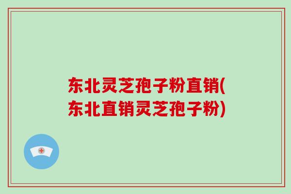 东北灵芝孢子粉直销(东北直销灵芝孢子粉)