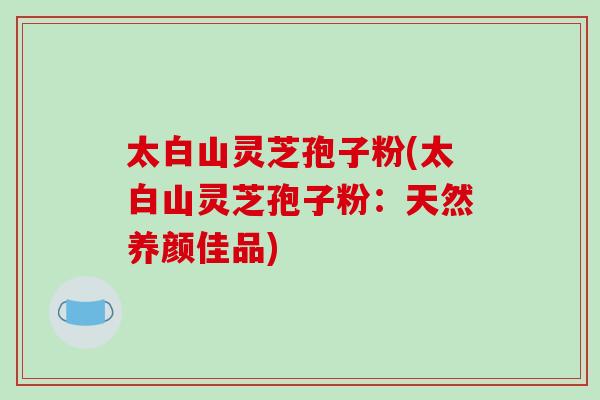 太白山灵芝孢子粉(太白山灵芝孢子粉:天然养颜佳品)