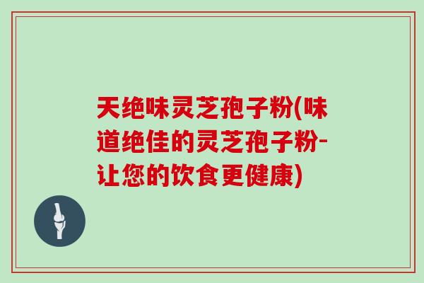 天绝味灵芝孢子粉(味道绝佳的灵芝孢子粉-让您的饮食更健康)