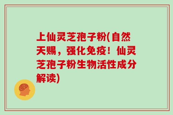 上仙灵芝孢子粉(自然天赐，强化免疫！仙灵芝孢子粉生物活性成分解读)