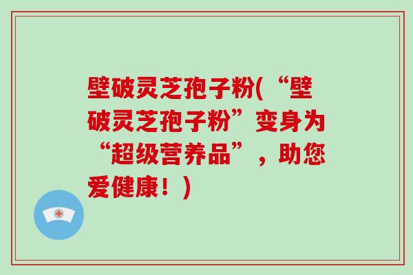 壁破灵芝孢子粉(“壁破灵芝孢子粉”变身为“超级营养品”,助您爱健康!)