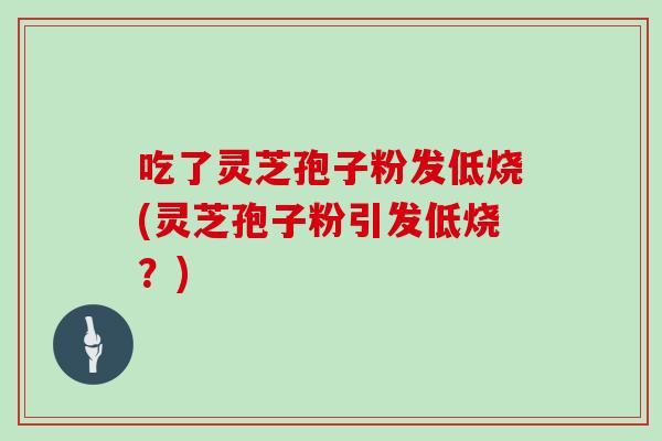 吃了灵芝孢子粉发低烧(灵芝孢子粉引发低烧?)
