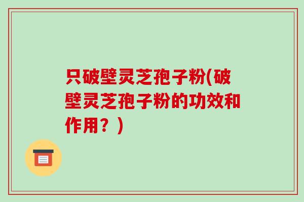只破壁灵芝孢子粉(破壁灵芝孢子粉的功效和作用?)