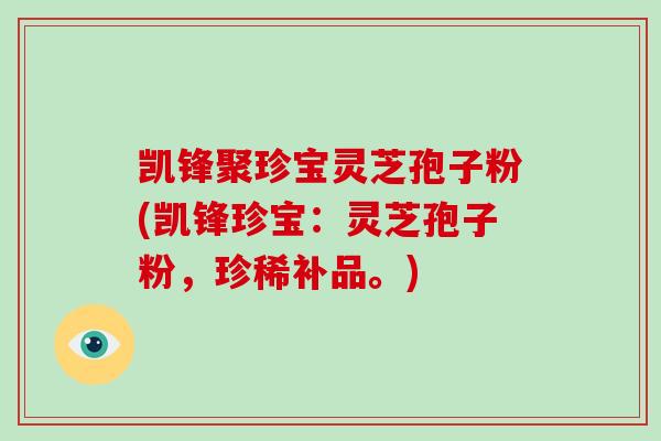 凯锋聚珍宝灵芝孢子粉(凯锋珍宝:灵芝孢子粉,珍稀补品。)