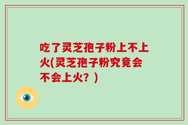 吃了灵芝孢子粉上不上火(灵芝孢子粉究竟会不会上火?)