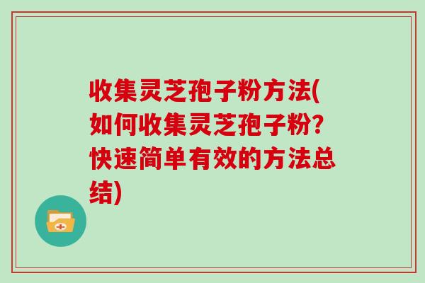 收集灵芝孢子粉方法(如何收集灵芝孢子粉?快速简单有效的方法总结)