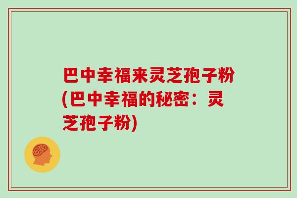 巴中幸福来灵芝孢子粉(巴中幸福的秘密:灵芝孢子粉)