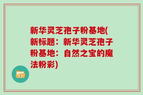 新华灵芝孢子粉基地(新标题:新华灵芝孢子粉基地:自然之宝的魔法粉彩)