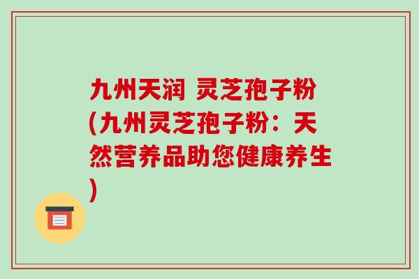 九州天润 灵芝孢子粉(九州灵芝孢子粉:天然营养品助您健康养生)