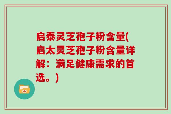 启泰灵芝孢子粉含量(启太灵芝孢子粉含量详解:满足健康需求的首选。)