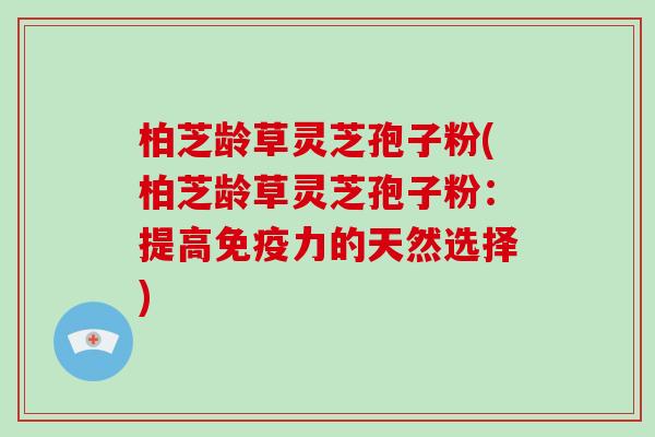 柏芝龄草灵芝孢子粉(柏芝龄草灵芝孢子粉:提高免疫力的天然选择)