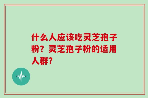 什么人应该吃灵芝孢子粉?灵芝孢子粉的适用人群?