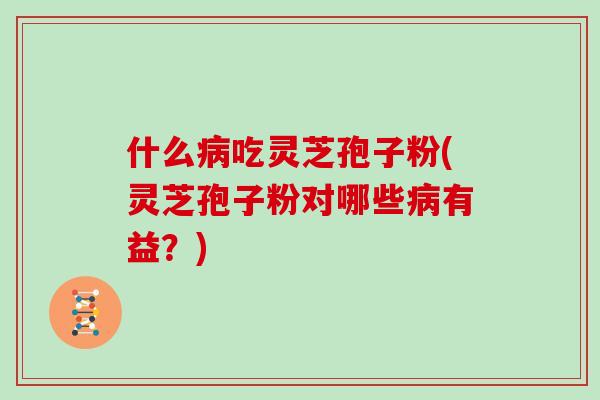 什么病吃灵芝孢子粉(灵芝孢子粉对哪些病有益？)